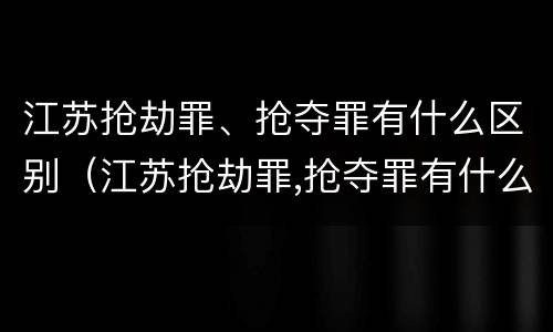 江苏抢劫罪、抢夺罪有什么区别（江苏抢劫罪,抢夺罪有什么区别呢）