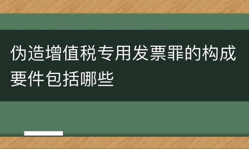 伪造增值税专用发票罪的构成要件包括哪些