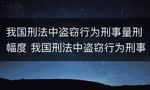 我国刑法中盗窃行为刑事量刑幅度 我国刑法中盗窃行为刑事量刑幅度的规定