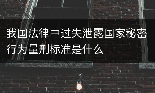 我国法律中过失泄露国家秘密行为量刑标准是什么