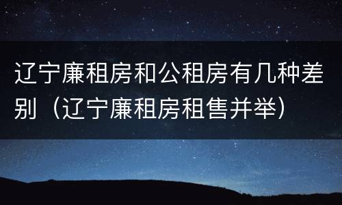 辽宁廉租房和公租房有几种差别（辽宁廉租房租售并举）