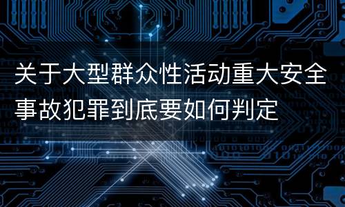关于大型群众性活动重大安全事故犯罪到底要如何判定