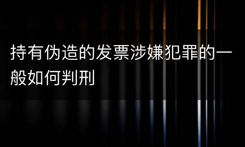 持有伪造的发票涉嫌犯罪的一般如何判刑