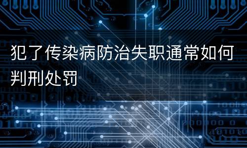 犯了传染病防治失职通常如何判刑处罚