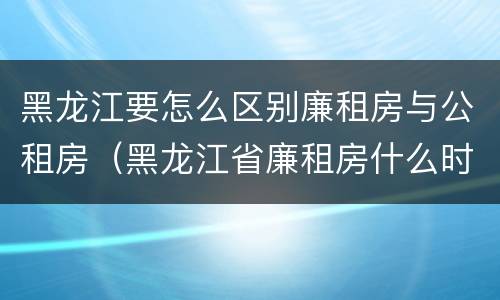 黑龙江要怎么区别廉租房与公租房（黑龙江省廉租房什么时候卖给个人）