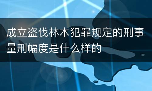 成立盗伐林木犯罪规定的刑事量刑幅度是什么样的