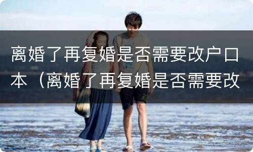 离婚了再复婚是否需要改户口本（离婚了再复婚是否需要改户口本信息）