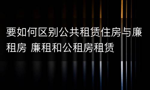 要如何区别公共租赁住房与廉租房 廉租和公租房租赁