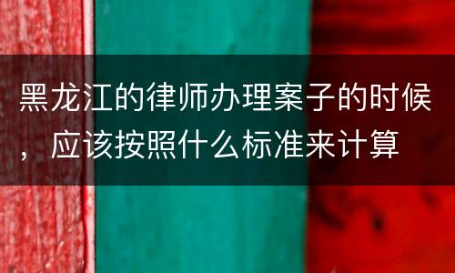 黑龙江的律师办理案子的时候，应该按照什么标准来计算