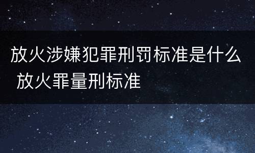 放火涉嫌犯罪刑罚标准是什么 放火罪量刑标准