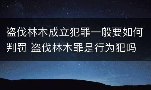 盗伐林木成立犯罪一般要如何判罚 盗伐林木罪是行为犯吗