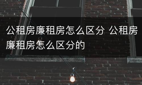 公租房廉租房怎么区分 公租房廉租房怎么区分的