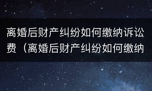 离婚后财产纠纷如何缴纳诉讼费（离婚后财产纠纷如何缴纳诉讼费用）