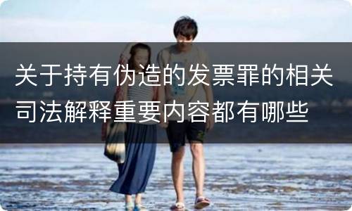 关于持有伪造的发票罪的相关司法解释重要内容都有哪些