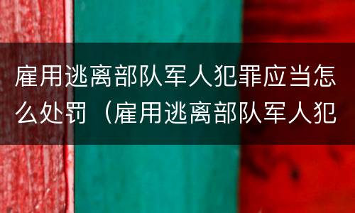 雇用逃离部队军人犯罪应当怎么处罚（雇用逃离部队军人犯罪应当怎么处罚呢）