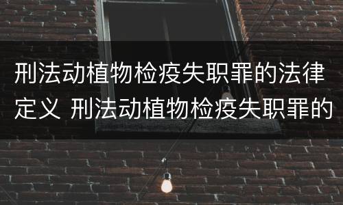 刑法动植物检疫失职罪的法律定义 刑法动植物检疫失职罪的法律定义是