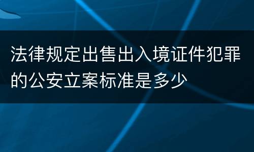 法律规定出售出入境证件犯罪的公安立案标准是多少