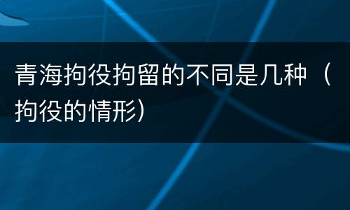 青海拘役拘留的不同是几种（拘役的情形）