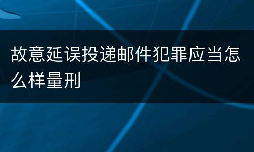 故意延误投递邮件犯罪应当怎么样量刑