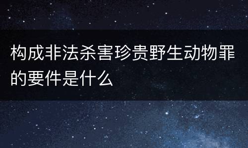 构成非法杀害珍贵野生动物罪的要件是什么