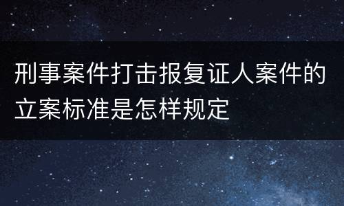 刑事案件打击报复证人案件的立案标准是怎样规定