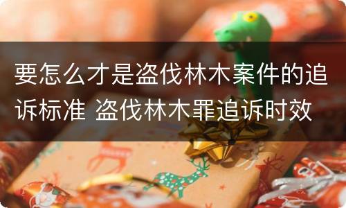 要怎么才是盗伐林木案件的追诉标准 盗伐林木罪追诉时效