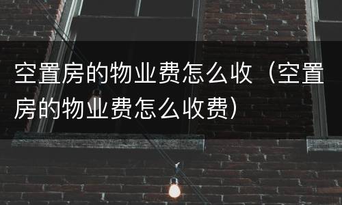 空置房的物业费怎么收（空置房的物业费怎么收费）