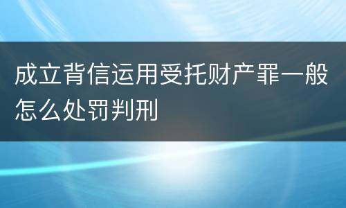 成立背信运用受托财产罪一般怎么处罚判刑