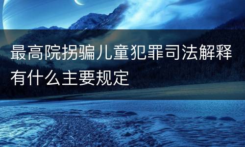 最高院拐骗儿童犯罪司法解释有什么主要规定
