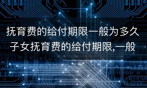 抚育费的给付期限一般为多久 子女抚育费的给付期限,一般至子女(周岁为止