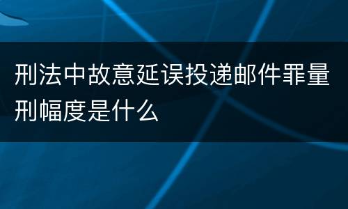 刑法中故意延误投递邮件罪量刑幅度是什么