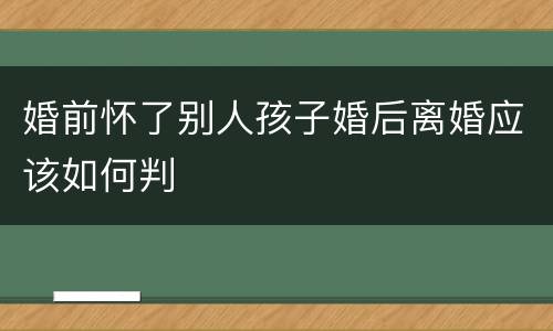 婚前怀了别人孩子婚后离婚应该如何判