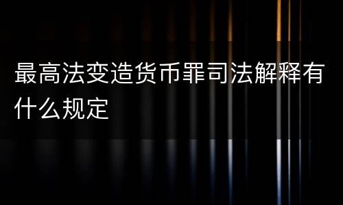 最高法变造货币罪司法解释有什么规定