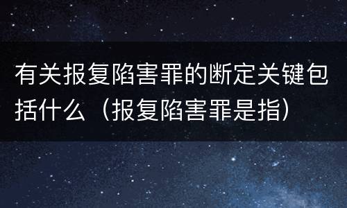 有关报复陷害罪的断定关键包括什么（报复陷害罪是指）