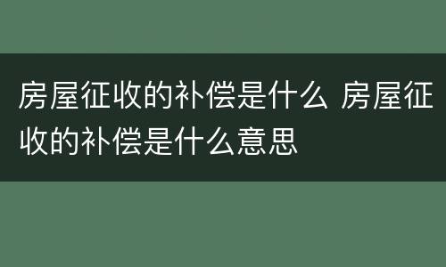 房屋征收的补偿是什么 房屋征收的补偿是什么意思