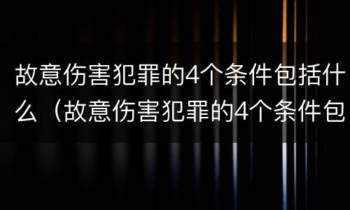 故意伤害犯罪的4个条件包括什么（故意伤害犯罪的4个条件包括什么意思）
