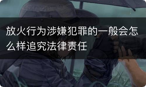 放火行为涉嫌犯罪的一般会怎么样追究法律责任