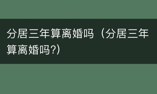 分居三年算离婚吗（分居三年算离婚吗?）