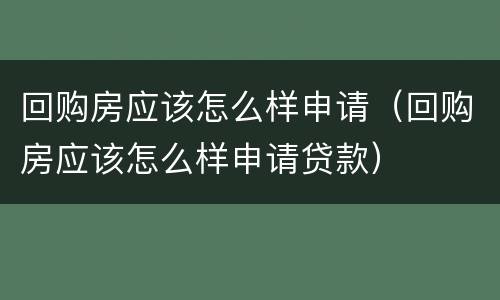 回购房应该怎么样申请（回购房应该怎么样申请贷款）
