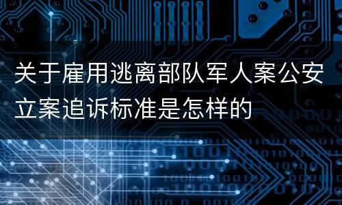 关于雇用逃离部队军人案公安立案追诉标准是怎样的