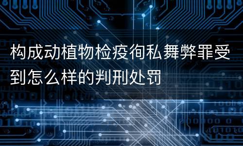 构成动植物检疫徇私舞弊罪受到怎么样的判刑处罚