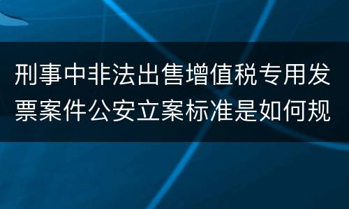 刑事中非法出售增值税专用发票案件公安立案标准是如何规定