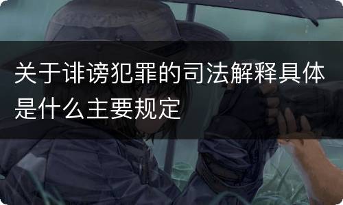 关于诽谤犯罪的司法解释具体是什么主要规定