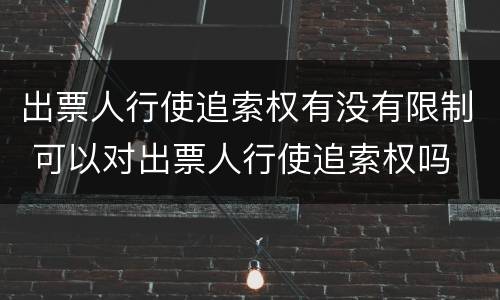 出票人行使追索权有没有限制 可以对出票人行使追索权吗