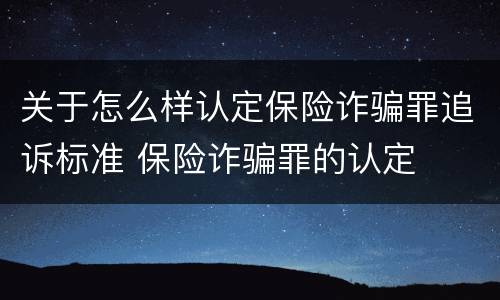 关于怎么样认定保险诈骗罪追诉标准 保险诈骗罪的认定