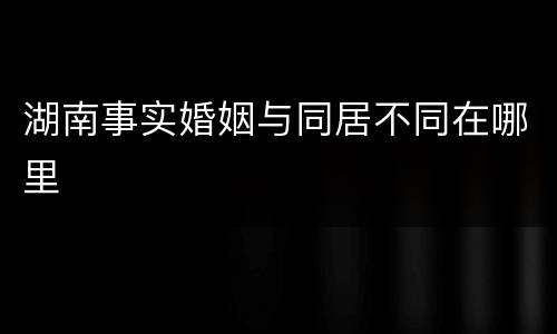 湖南事实婚姻与同居不同在哪里