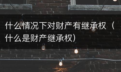 什么情况下对财产有继承权（什么是财产继承权）
