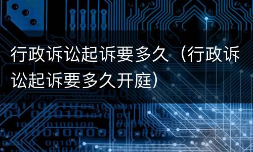 行政诉讼起诉要多久（行政诉讼起诉要多久开庭）