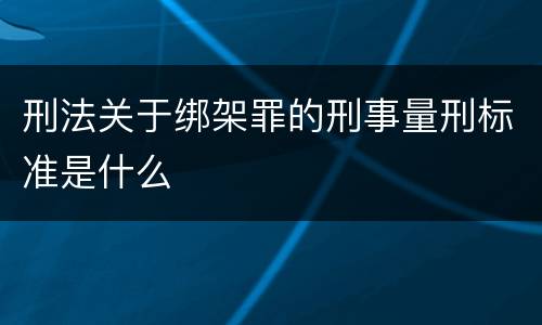 刑法关于绑架罪的刑事量刑标准是什么