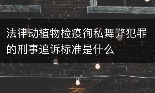 法律动植物检疫徇私舞弊犯罪的刑事追诉标准是什么